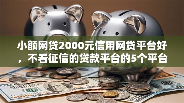 小额网贷2000元信用网贷平台好,不看征信的贷款平台的5个平台介绍 小额网贷2000元信用网贷平台好,不看征信的贷款平台的5个平台介绍