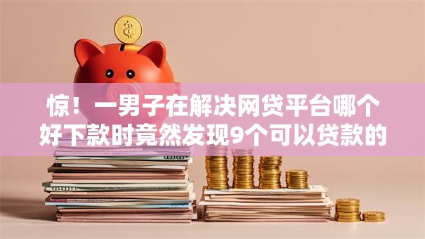 惊!一男子在解决网贷平台哪个好下款时竟然发现9个可以贷款的平台,事后分享了出来 惊!一男子在解决网贷平台哪个好下款时竟然发现9个可以贷款的平台,事后分享了出来