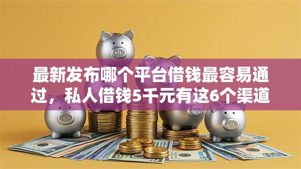 最新发布哪个平台借钱最容易通过,私人借钱5千元有这6个渠道 最新发布哪个平台借钱最容易通过,私人借钱5千元有这6个渠道