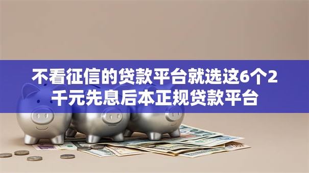 不看征信的贷款平台就选这6个2千元先息后本正规贷款平台 不看征信的贷款平台就选这6个2千元先息后本正规贷款平台