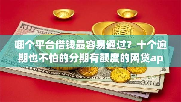 哪个平台借钱最容易通过？十个逾期也不怕的分期有额度的网贷app