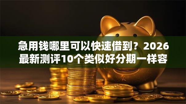 急用钱哪里可以快速借到?2026最新测评10个类似好分期一样容易下款的软件 急用钱哪里可以快速借到?2026最新测评10个类似好分期一样容易下款的软件