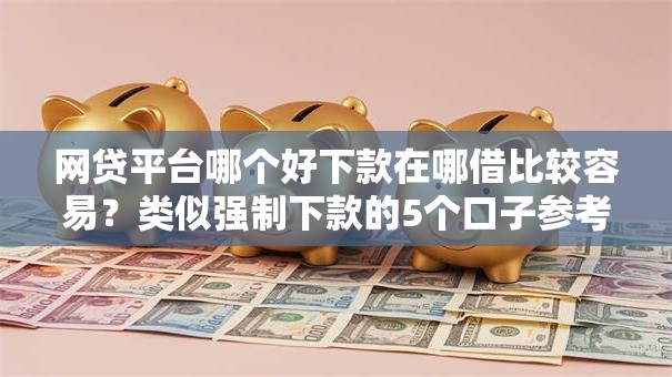 网贷平台哪个好下款在哪借比较容易?类似强制下款的5个口子参考 网贷平台哪个好下款在哪借比较容易?类似强制下款的5个口子参考