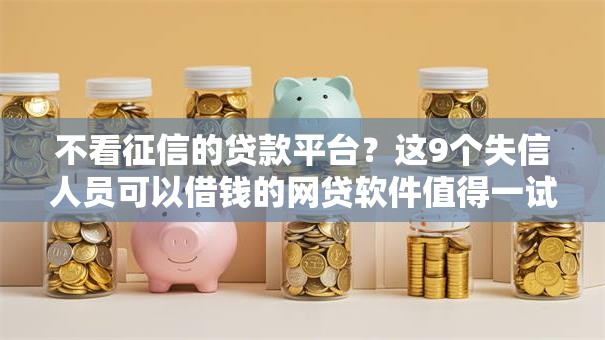 不看征信的贷款平台?这9个失信人员可以借钱的网贷软件值得一试 不看征信的贷款平台?这9个失信人员可以借钱的网贷软件值得一试