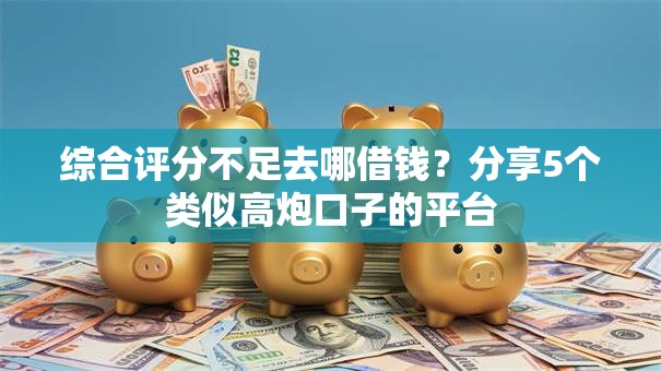 综合评分不足去哪借钱？分享5个类似高炮口子的平台