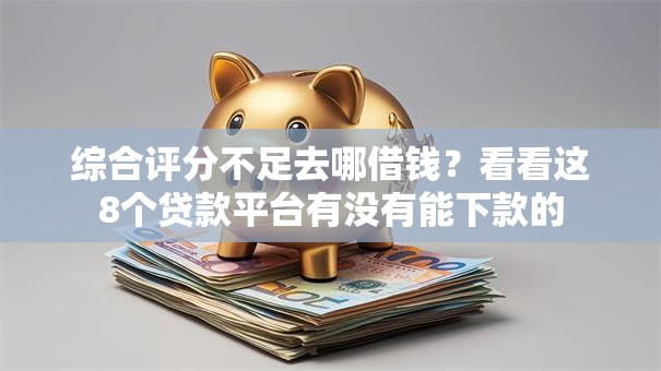 综合评分不足去哪借钱？看看这8个贷款平台有没有能下款的