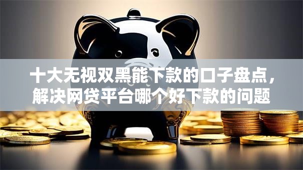 十大无视双黑能下款的口子盘点，解决网贷平台哪个好下款的问题