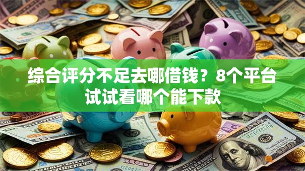 综合评分不足去哪借钱?8个平台试试看哪个能下款 综合评分不足去哪借钱?8个平台试试看哪个能下款
