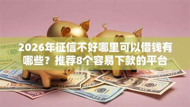 2026年征信不好哪里可以借钱有哪些?推荐8个容易下款的平台 2026年征信不好哪里可以借钱有哪些?推荐8个容易下款的平台