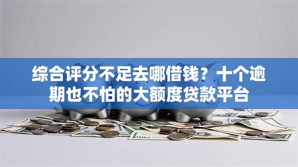 综合评分不足去哪借钱?十个逾期也不怕的大额度贷款平台 综合评分不足去哪借钱?十个逾期也不怕的大额度贷款平台