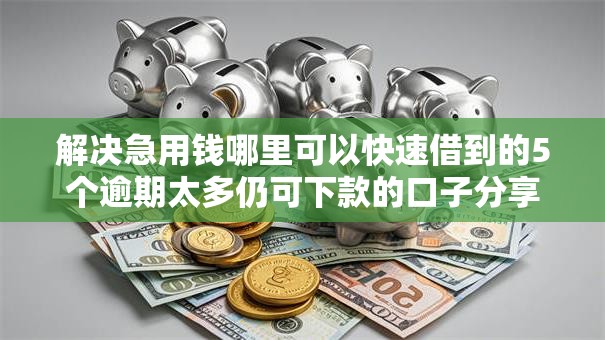 解决急用钱哪里可以快速借到的5个逾期太多仍可下款的口子分享 解决急用钱哪里可以快速借到的5个逾期太多仍可下款的口子分享