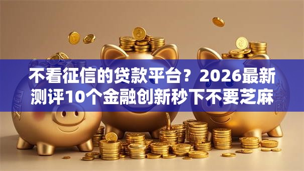 不看征信的贷款平台？2026最新测评10个金融创新秒下不要芝麻分的平台