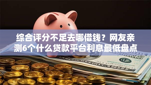 综合评分不足去哪借钱？网友亲测6个什么贷款平台利息最低盘点