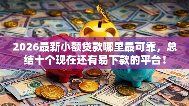 2026最新小额贷款哪里最可靠，总结十个现在还有易下款的平台！