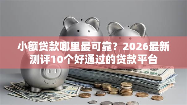 小额贷款哪里最可靠?2026最新测评10个好通过的贷款平台 小额贷款哪里最可靠?2026最新测评10个好通过的贷款平台