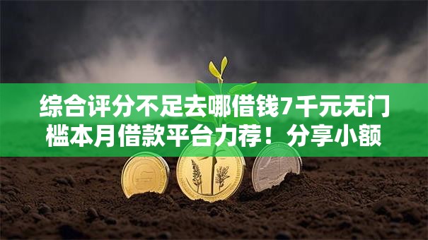 综合评分不足去哪借钱7千元无门槛本月借款平台力荐！分享小额网贷口子7千元无门槛借款