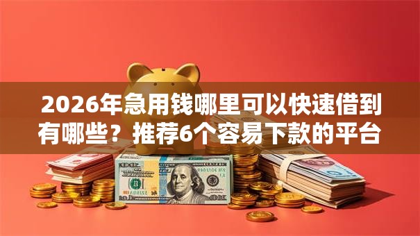 2026年急用钱哪里可以快速借到有哪些?推荐6个容易下款的平台 2026年急用钱哪里可以快速借到有哪些?推荐6个容易下款的平台