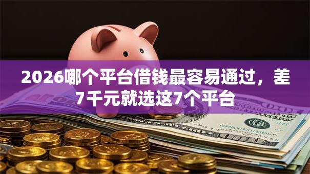 2026哪个平台借钱最容易通过，差7千元就选这7个平台
