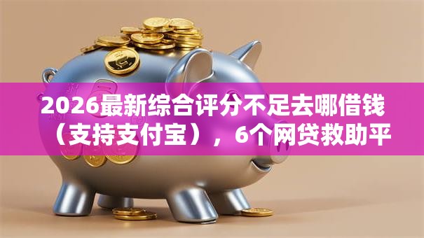 2026最新综合评分不足去哪借钱（支持支付宝），6个网贷救助平台无私分享