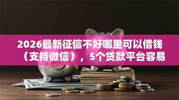 2026最新征信不好哪里可以借钱（支持微信），5个贷款平台容易借又安全利息低无私分享