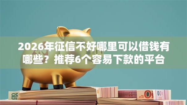 2026年征信不好哪里可以借钱有哪些?推荐6个容易下款的平台 2026年征信不好哪里可以借钱有哪些?推荐6个容易下款的平台