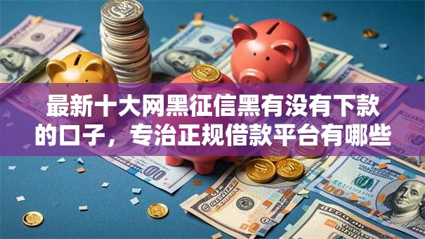 最新十大网黑征信黑有没有下款的口子,专治正规借款平台有哪些 最新十大网黑征信黑有没有下款的口子,专治正规借款平台有哪些