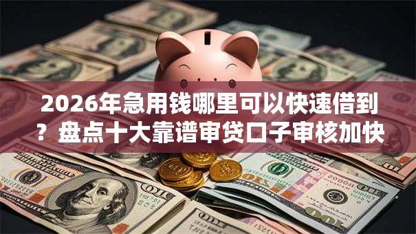 2026年急用钱哪里可以快速借到?盘点十大靠谱审贷口子审核加快的软件 2026年急用钱哪里可以快速借到?盘点十大靠谱审贷口子审核加快的软件