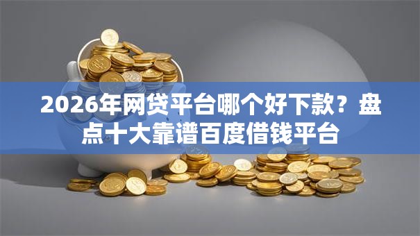 2026年网贷平台哪个好下款?盘点十大靠谱百度借钱平台 2026年网贷平台哪个好下款?盘点十大靠谱百度借钱平台