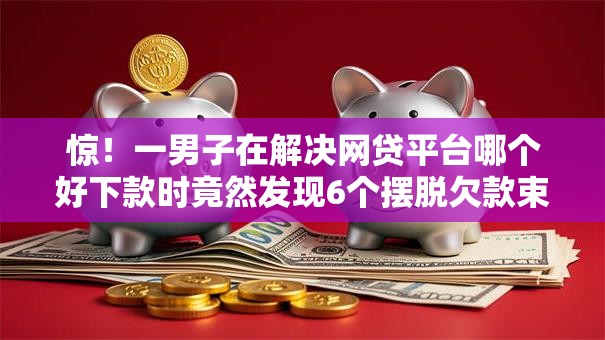 惊!一男子在解决网贷平台哪个好下款时竟然发现6个摆脱欠款束缚贷款新口子,事后分享了出来 惊!一男子在解决网贷平台哪个好下款时竟然发现6个摆脱欠款束缚贷款新口子,事后分享了出来