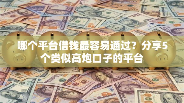 哪个平台借钱最容易通过?分享5个类似高炮口子的平台 哪个平台借钱最容易通过?分享5个类似高炮口子的平台