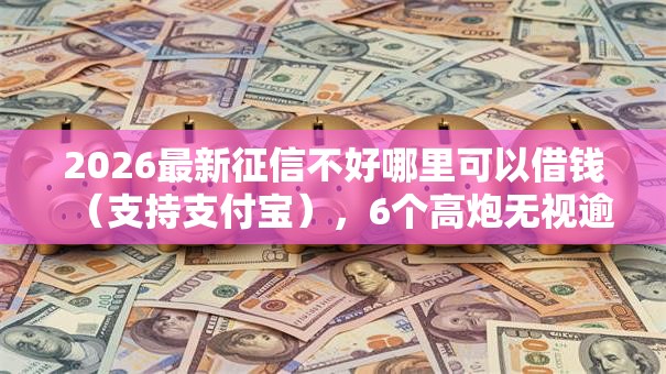 2026最新征信不好哪里可以借钱（支持支付宝），6个高炮无视逾期能下的软件无私分享