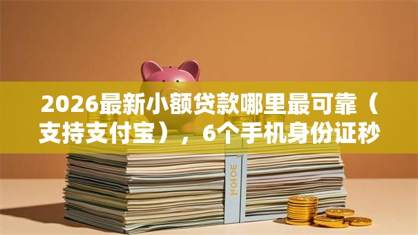 2026最新小额贷款哪里最可靠(支持支付宝),6个手机身份证秒借现金的口子无私分享 2026最新小额贷款哪里最可靠(支持支付宝),6个手机身份证秒借现金的口子无私分享