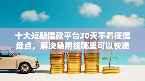 十大短期借款平台30天不看征信盘点,解决急用钱哪里可以快速借到的问题 十大短期借款平台30天不看征信盘点,解决急用钱哪里可以快速借到的问题