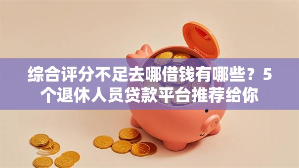 综合评分不足去哪借钱有哪些?5个退休人员贷款平台推荐给你 综合评分不足去哪借钱有哪些?5个退休人员贷款平台推荐给你