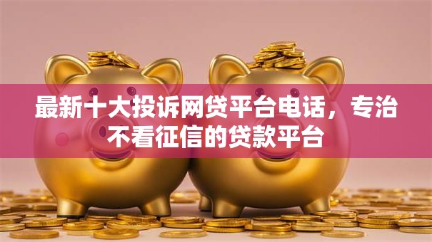最新十大投诉网贷平台电话,专治不看征信的贷款平台 最新十大投诉网贷平台电话,专治不看征信的贷款平台