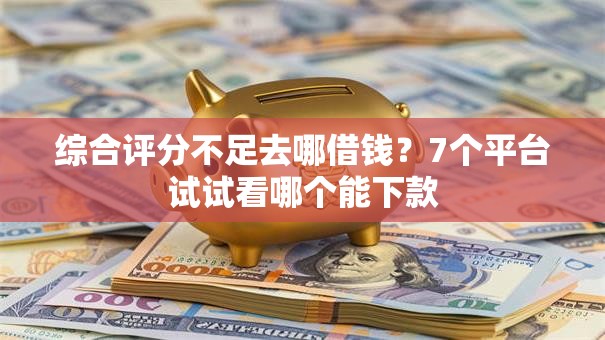 综合评分不足去哪借钱？7个平台试试看哪个能下款