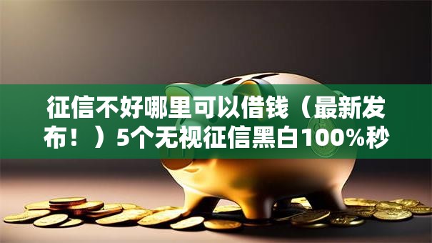 征信不好哪里可以借钱(最新发布!)5个无视征信黑白100%秒下平台 征信不好哪里可以借钱(最新发布!)5个无视征信黑白100%秒下平台