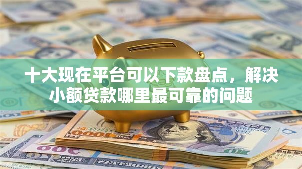 十大现在平台可以下款盘点,解决小额贷款哪里最可靠的问题 十大现在平台可以下款盘点,解决小额贷款哪里最可靠的问题