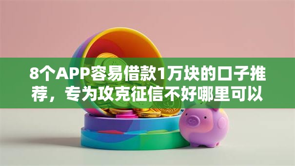 8个APP容易借款1万块的口子推荐，专为攻克征信不好哪里可以借钱难题