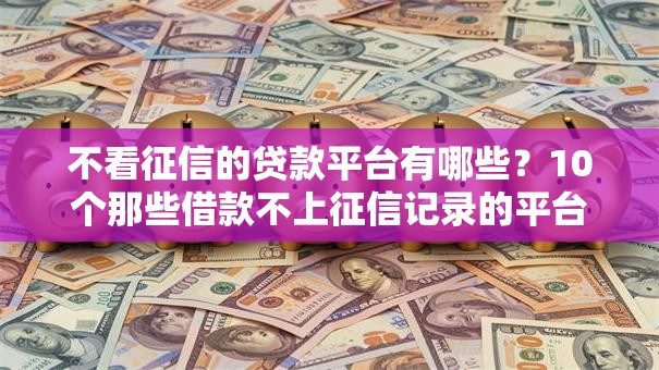 不看征信的贷款平台有哪些?10个那些借款不上征信记录的平台推荐给你 不看征信的贷款平台有哪些?10个那些借款不上征信记录的平台推荐给你