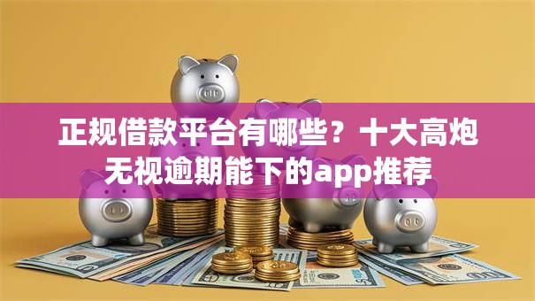 正规借款平台有哪些?十大高炮无视逾期能下的app推荐 正规借款平台有哪些?十大高炮无视逾期能下的app推荐