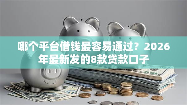 哪个平台借钱最容易通过?2026年最新发的8款贷款口子 哪个平台借钱最容易通过?2026年最新发的8款贷款口子