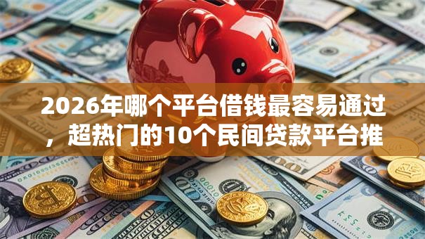 2026年哪个平台借钱最容易通过,超热门的10个民间贷款平台推荐 2026年哪个平台借钱最容易通过,超热门的10个民间贷款平台推荐