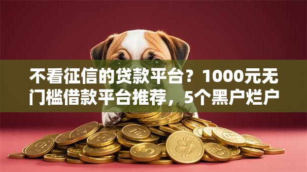 不看征信的贷款平台？1000元无门槛借款平台推荐，5个黑户烂户征信黑必下款的口子盘点