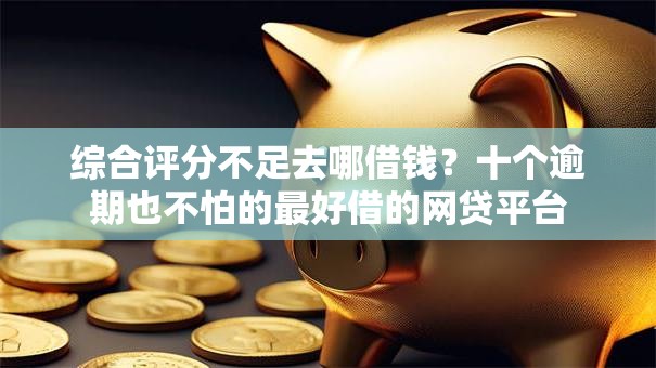 综合评分不足去哪借钱？十个逾期也不怕的最好借的网贷平台