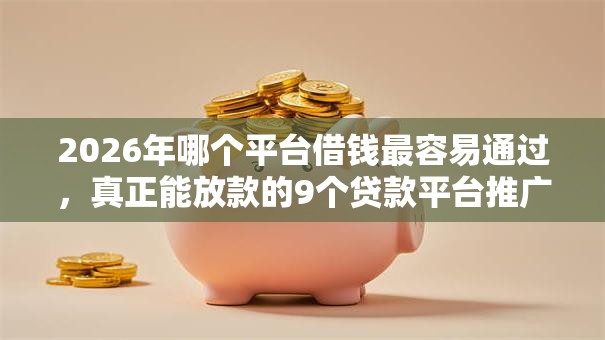 2026年哪个平台借钱最容易通过,真正能放款的9个贷款平台推广赚佣金推荐 2026年哪个平台借钱最容易通过,真正能放款的9个贷款平台推广赚佣金推荐