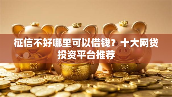征信不好哪里可以借钱?十大网贷投资平台推荐 征信不好哪里可以借钱?十大网贷投资平台推荐