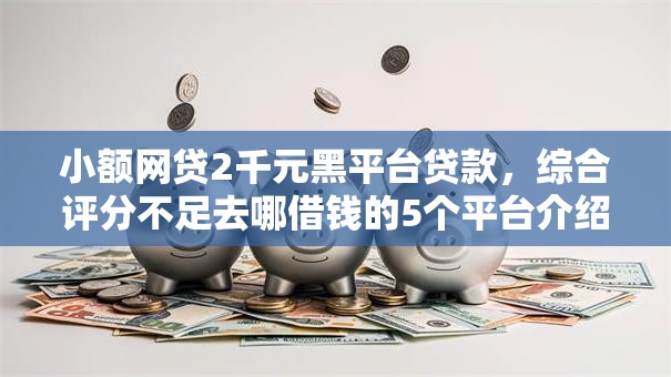 小额网贷2千元黑平台贷款,综合评分不足去哪借钱的5个平台介绍 小额网贷2千元黑平台贷款,综合评分不足去哪借钱的5个平台介绍