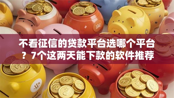 不看征信的贷款平台选哪个平台?7个这两天能下款的软件推荐 不看征信的贷款平台选哪个平台?7个这两天能下款的软件推荐