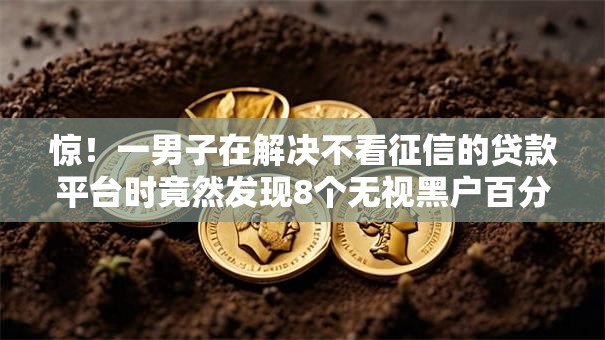 惊!一男子在解决不看征信的贷款平台时竟然发现8个无视黑户百分百下款软件,事后分享了出来 惊!一男子在解决不看征信的贷款平台时竟然发现8个无视黑户百分百下款软件,事后分享了出来